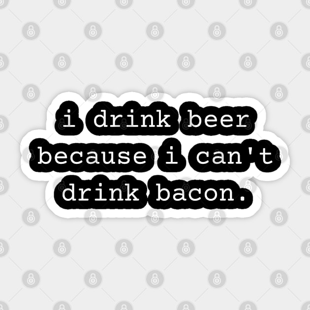 I Drink Beer Because I Can't Drink Bacon Sticker by TeaTimeTs